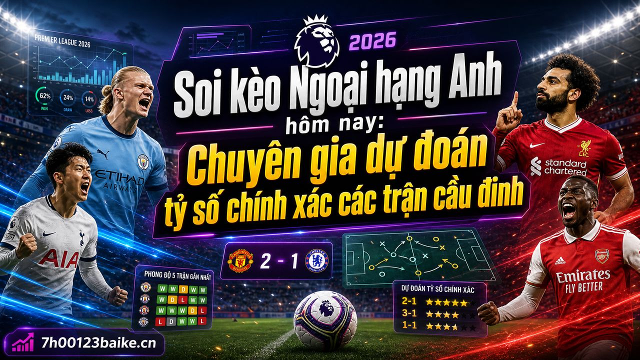 Soi kèo Ngoại hạng Anh hôm nay: Chuyên gia dự đoán tỷ số chính xác các trận cầu đinh