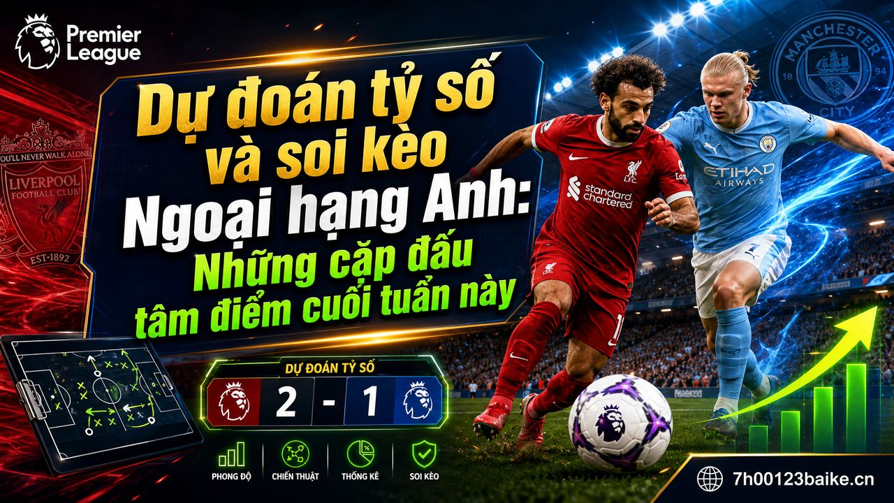 Dự đoán tỷ số và soi kèo Ngoại hạng Anh: Những cặp đấu tâm điểm cuối tuần này
